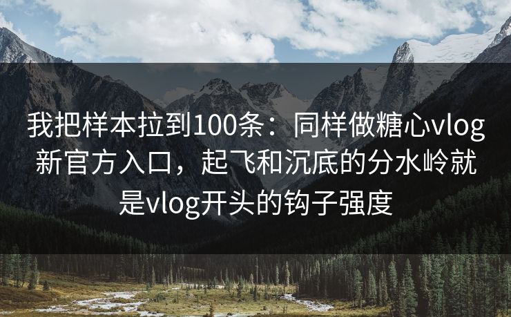 我把样本拉到100条：同样做糖心vlog新官方入口，起飞和沉底的分水岭就是vlog开头的钩子强度