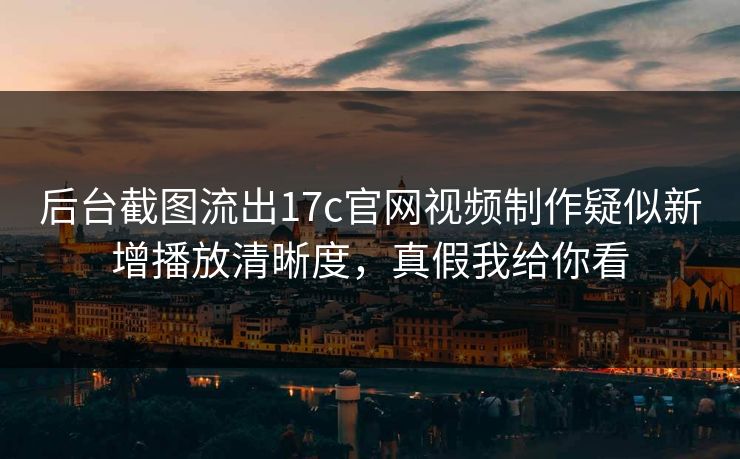 后台截图流出17c官网视频制作疑似新增播放清晰度，真假我给你看